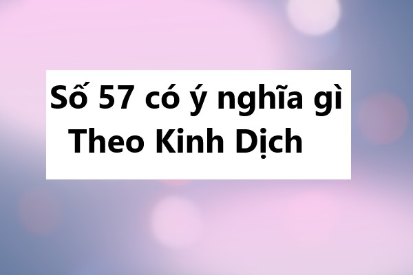 Số 57 có ý nghĩa gì theo Kinh Dịch